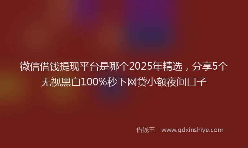 微信借钱提现平台是哪个2025年精选，分享5个无视黑白100%秒下网贷小额夜间口子