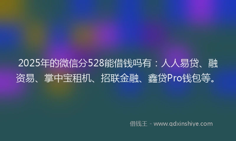 2025年的微信分528能借钱吗有：人人易贷、融资易、掌中宝租机、招联金融、鑫贷Pro钱包等。