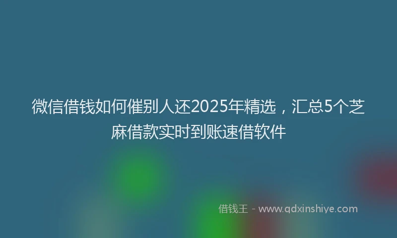微信借钱如何催别人还2025年精选，汇总5个芝麻借款实时到账速借软件