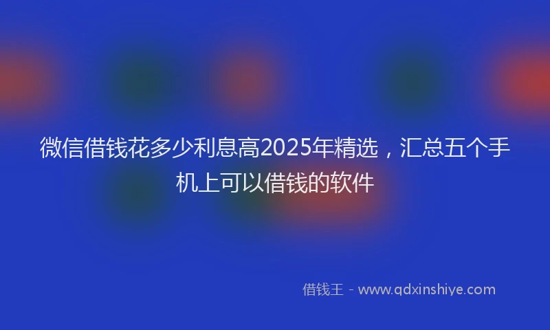 微信借钱花多少利息高2025年精选，汇总五个手机上可以借钱的软件