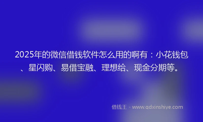 2025年的微信借钱软件怎么用的啊有：小花钱包、星闪购、易借宝融、理想给、现金分期等。