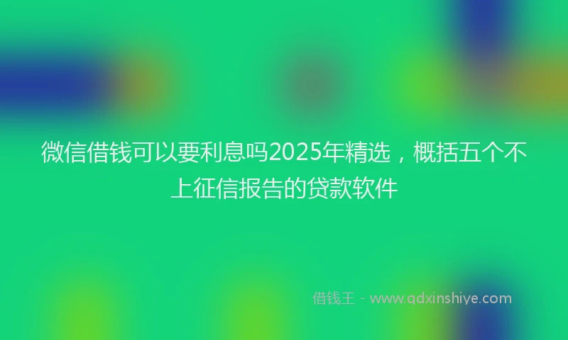 微信借钱可以要利息吗2025年精选，概括五个不上征信报告的贷款软件