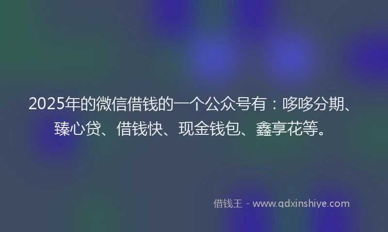 2025年的微信借钱的一个公众号有：哆哆分期、臻心贷、借钱快、现金钱包、鑫享花等。