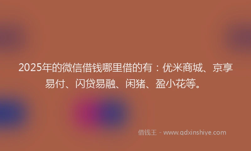 2025年的微信借钱哪里借的有：优米商城、京享易付、闪贷易融、闲猪、盈小花等。