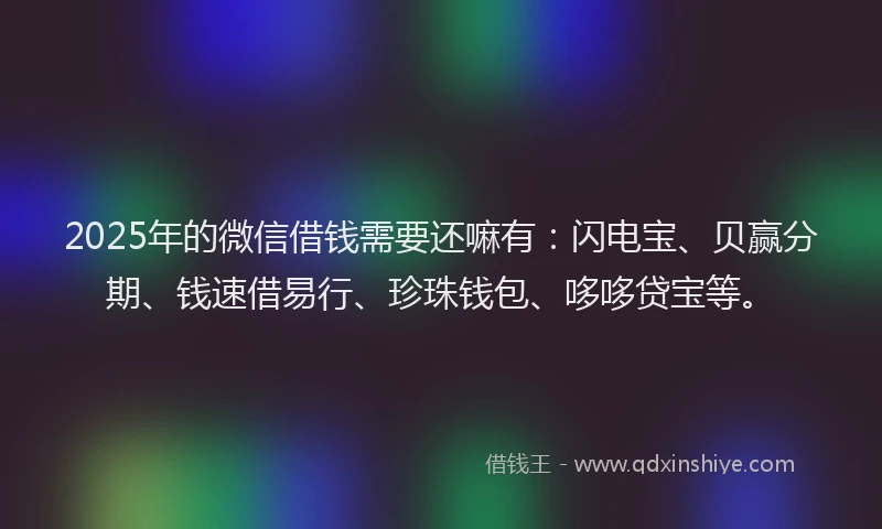 2025年的微信借钱需要还嘛有：闪电宝、贝赢分期、钱速借易行、珍珠钱包、哆哆贷宝等。