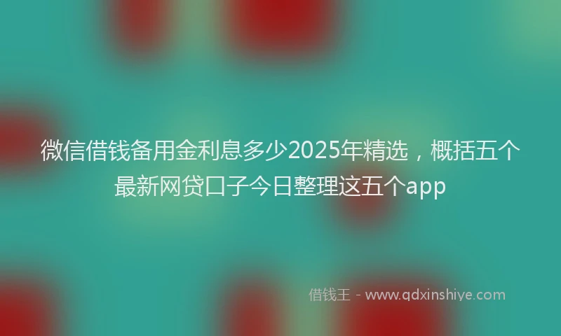 微信借钱备用金利息多少2025年精选，概括五个最新网贷口子今日整理这五个app