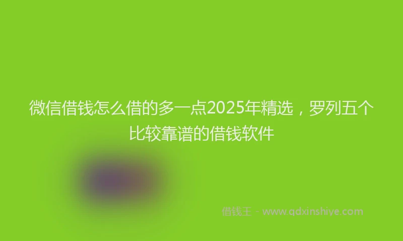 微信借钱怎么借的多一点2025年精选，罗列五个比较靠谱的借钱软件