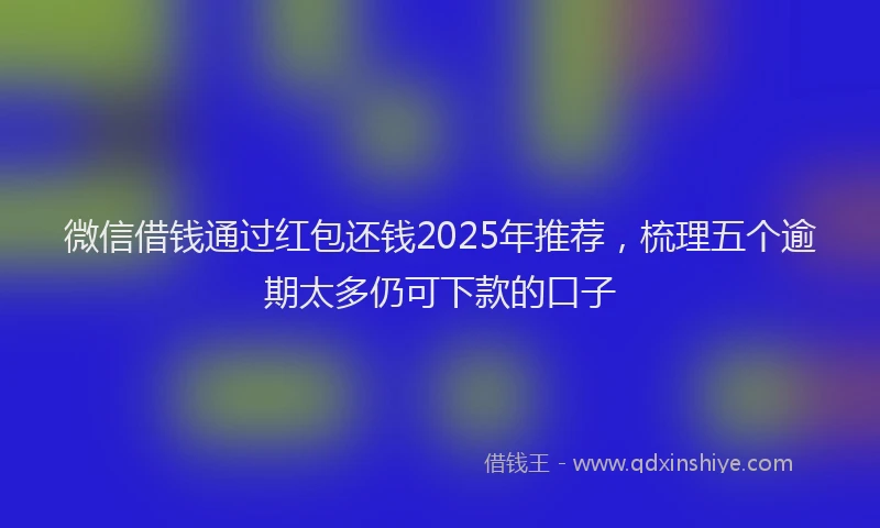 微信借钱通过红包还钱2025年推荐，梳理五个逾期太多仍可下款的口子