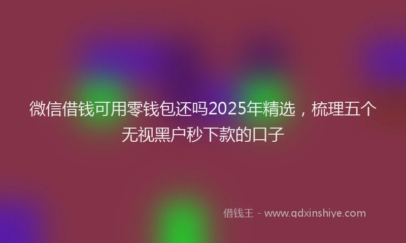 微信借钱可用零钱包还吗2025年精选，梳理五个无视黑户秒下款的口子