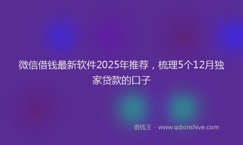 微信借钱最新软件2025年推荐，梳理5个12月独家贷款的口子