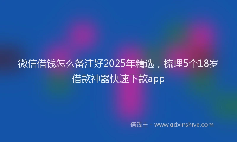 微信借钱怎么备注好2025年精选，梳理5个18岁借款神器快速下款app