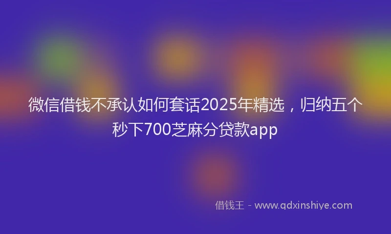 微信借钱不承认如何套话2025年精选，归纳五个秒下700芝麻分贷款app
