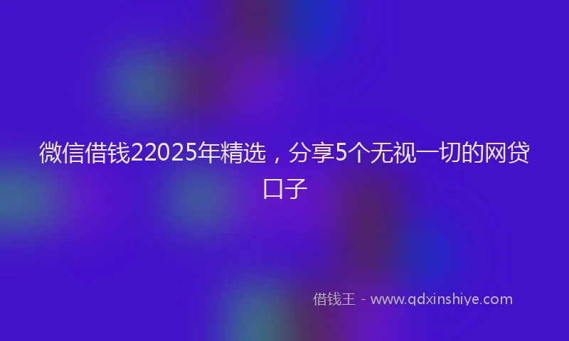 微信借钱22025年精选，分享5个无视一切的网贷口子
