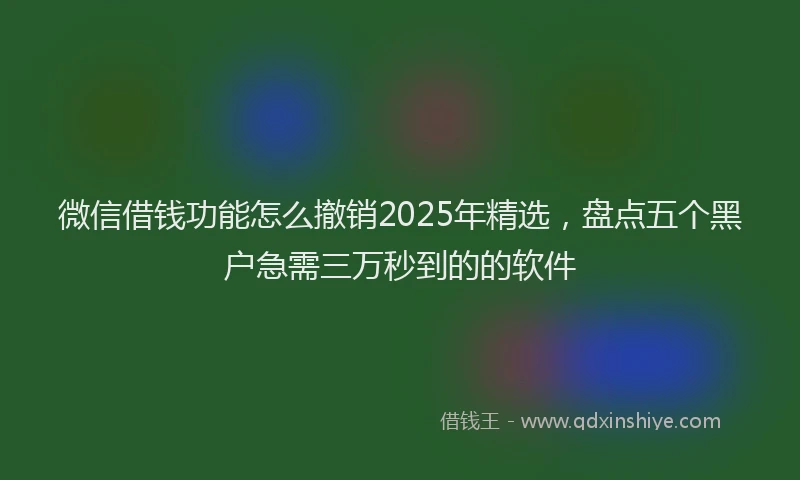 微信借钱功能怎么撤销2025年精选，盘点五个黑户急需三万秒到的的软件