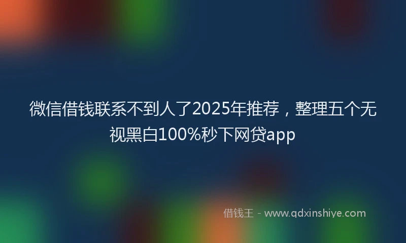 微信借钱联系不到人了2025年推荐，整理五个无视黑白100%秒下网贷app