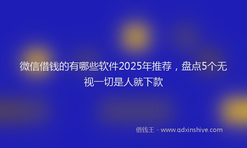 微信借钱的有哪些软件2025年推荐，盘点5个无视一切是人就下款