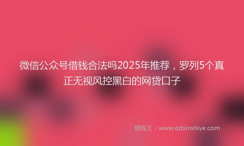 微信公众号借钱合法吗2025年推荐，罗列5个真正无视风控黑白的网贷口子