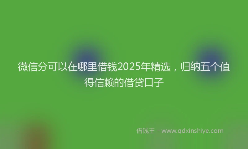 微信分可以在哪里借钱2025年精选，归纳五个值得信赖的借贷口子