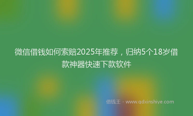 微信借钱如何索赔2025年推荐，归纳5个18岁借款神器快速下款软件