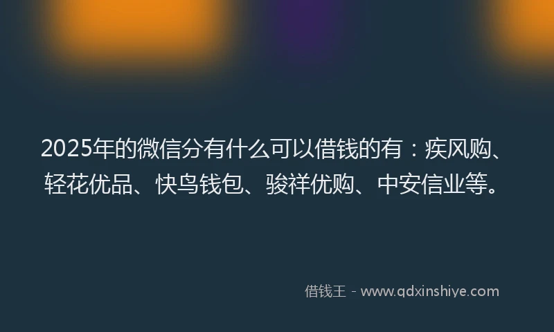 2025年的微信分有什么可以借钱的有：疾风购、轻花优品、快鸟钱包、骏祥优购、中安信业等。
