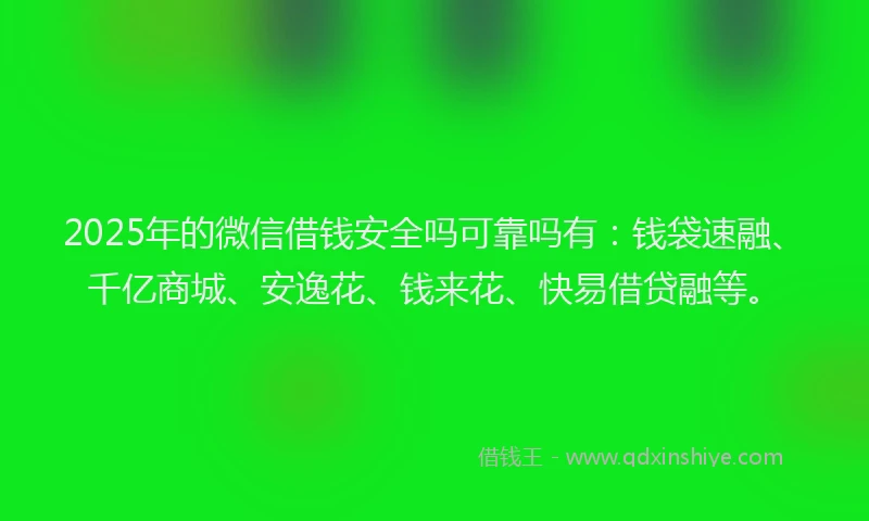 2025年的微信借钱安全吗可靠吗有：钱袋速融、千亿商城、安逸花、钱来花、快易借贷融等。