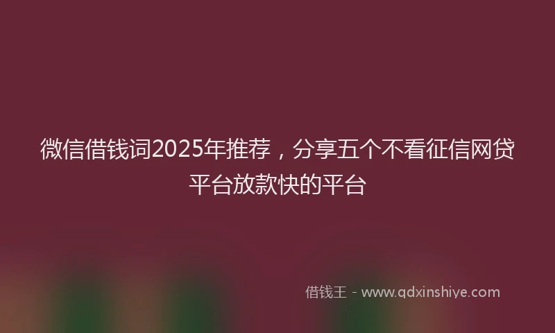微信借钱词2025年推荐，分享五个不看征信网贷平台放款快的平台