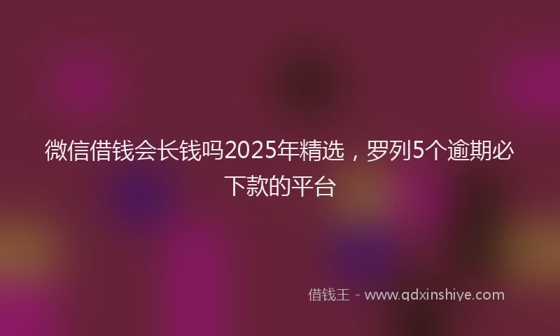 微信借钱会长钱吗2025年精选，罗列5个逾期必下款的平台
