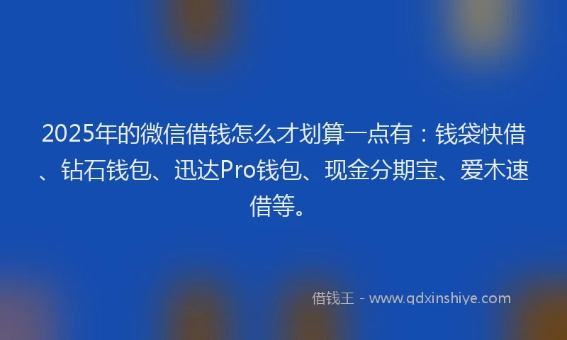 2025年的微信借钱怎么才划算一点有：钱袋快借、钻石钱包、迅达Pro钱包、现金分期宝、爱木速借等。