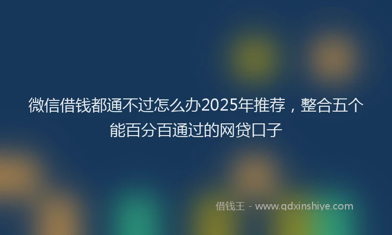 微信借钱都通不过怎么办2025年推荐，整合五个能百分百通过的网贷口子