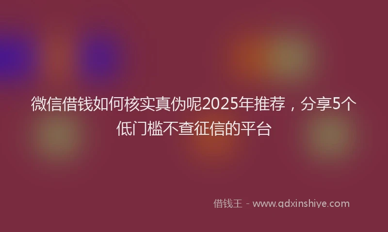 微信借钱如何核实真伪呢2025年推荐，分享5个低门槛不查征信的平台