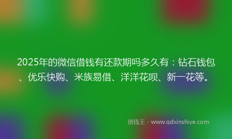 2025年的微信借钱有还款期吗多久有：钻石钱包、优乐快购、米族易借、洋洋花呗、新一花等。
