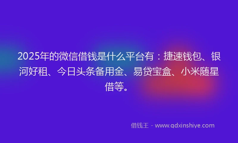 2025年的微信借钱是什么平台有：捷速钱包、银河好租、今日头条备用金、易贷宝盒、小米随星借等。