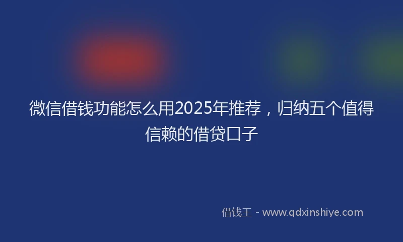 微信借钱功能怎么用2025年推荐，归纳五个值得信赖的借贷口子