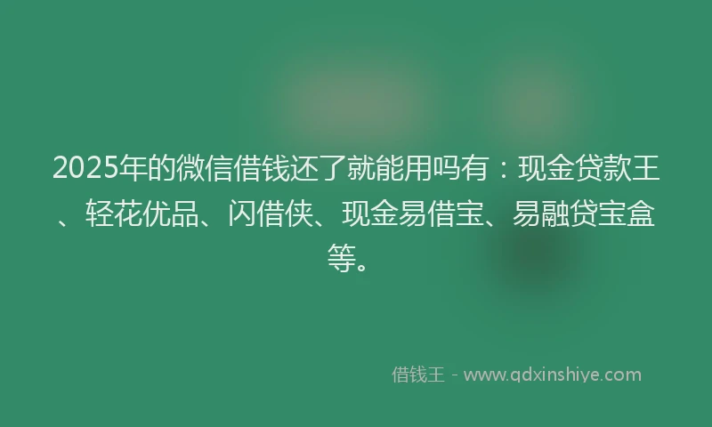 2025年的微信借钱还了就能用吗有：现金贷款王、轻花优品、闪借侠、现金易借宝、易融贷宝盒等。