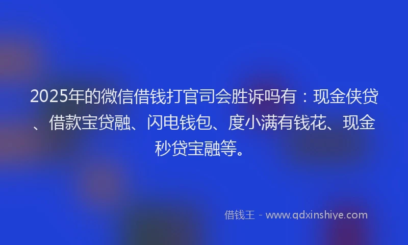 2025年的微信借钱打官司会胜诉吗有：现金侠贷、借款宝贷融、闪电钱包、度小满有钱花、现金秒贷宝融等。