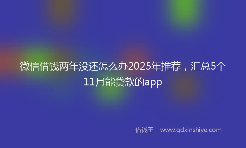 微信借钱两年没还怎么办2025年推荐，汇总5个11月能贷款的app