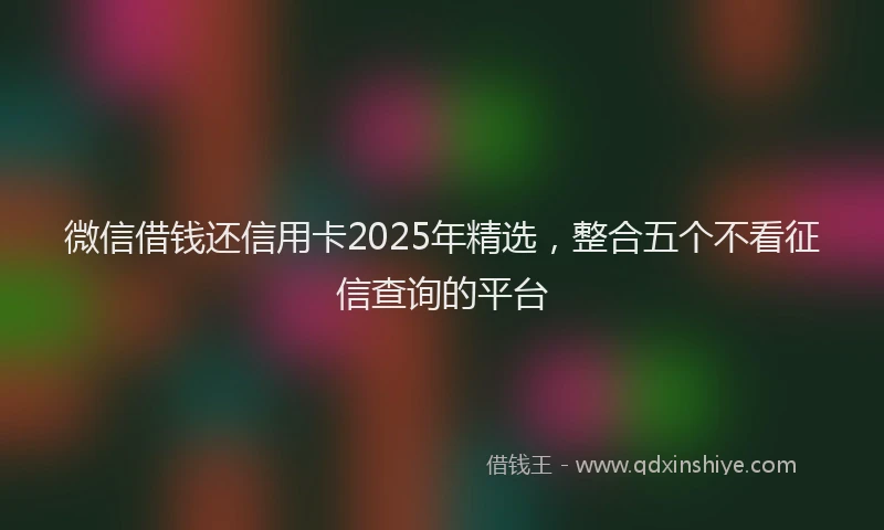 微信借钱还信用卡2025年精选，整合五个不看征信查询的平台