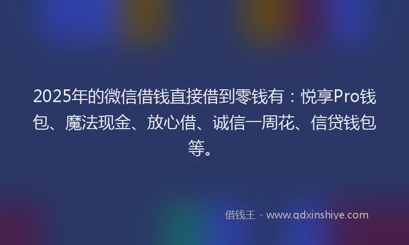 2025年的微信借钱直接借到零钱有：悦享Pro钱包、魔法现金、放心借、诚信一周花、信贷钱包等。