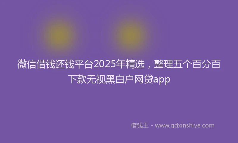 微信借钱还钱平台2025年精选，整理五个百分百下款无视黑白户网贷app