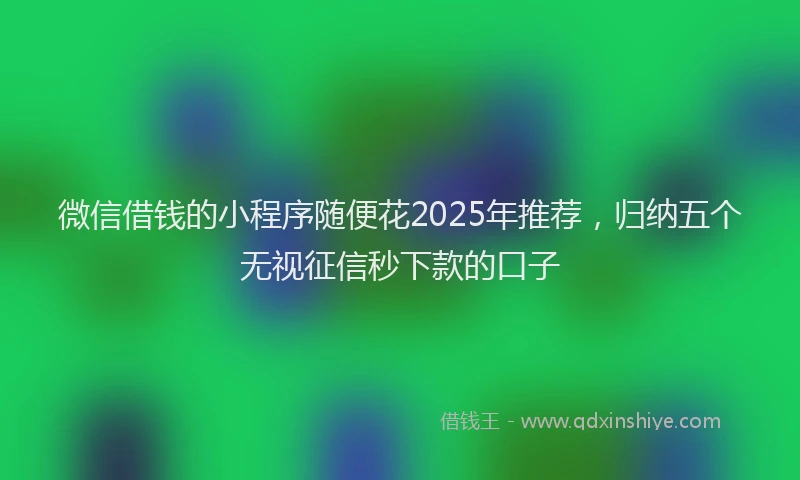 微信借钱的小程序随便花2025年推荐，归纳五个无视征信秒下款的口子
