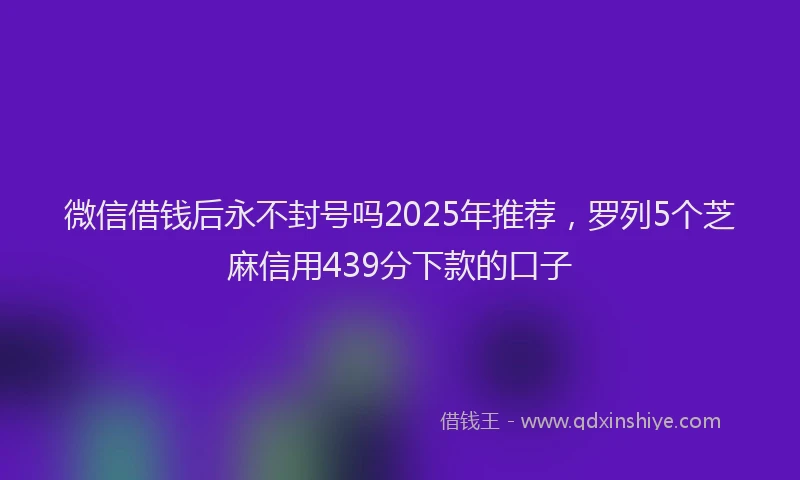 微信借钱后永不封号吗2025年推荐，罗列5个芝麻信用439分下款的口子