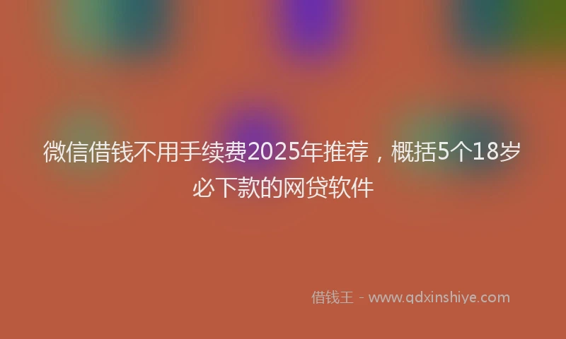 微信借钱不用手续费2025年推荐，概括5个18岁必下款的网贷软件