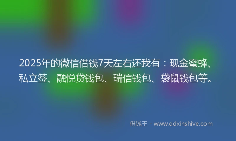 2025年的微信借钱7天左右还我有：现金蜜蜂、私立签、融悦贷钱包、瑞信钱包、袋鼠钱包等。