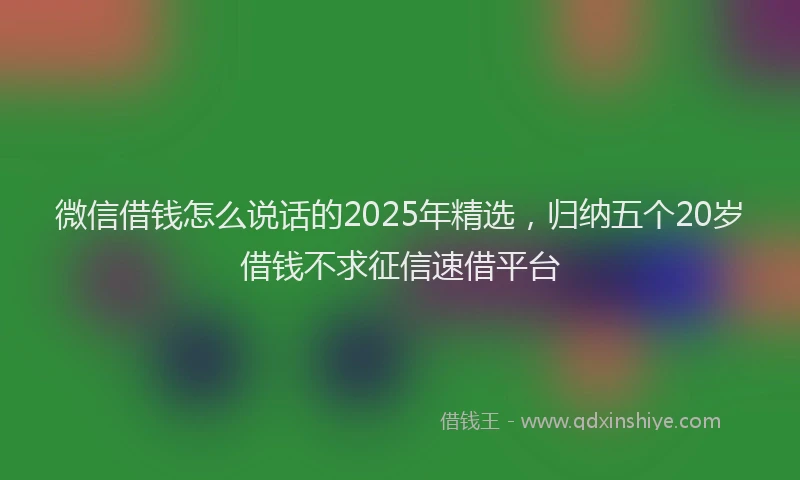 微信借钱怎么说话的2025年精选，归纳五个20岁借钱不求征信速借平台