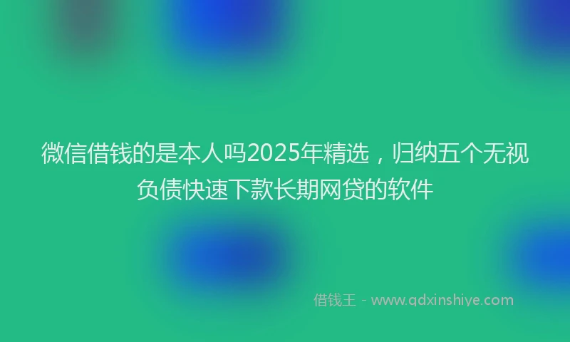 微信借钱的是本人吗2025年精选，归纳五个无视负债快速下款长期网贷的软件