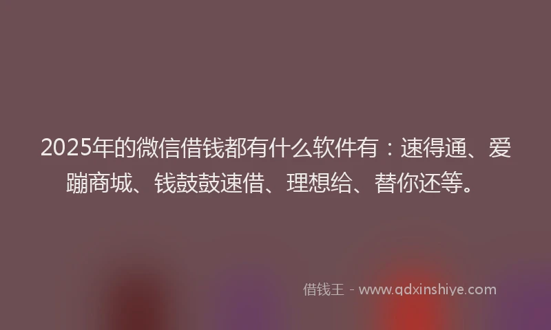 2025年的微信借钱都有什么软件有：速得通、爱蹦商城、钱鼓鼓速借、理想给、替你还等。