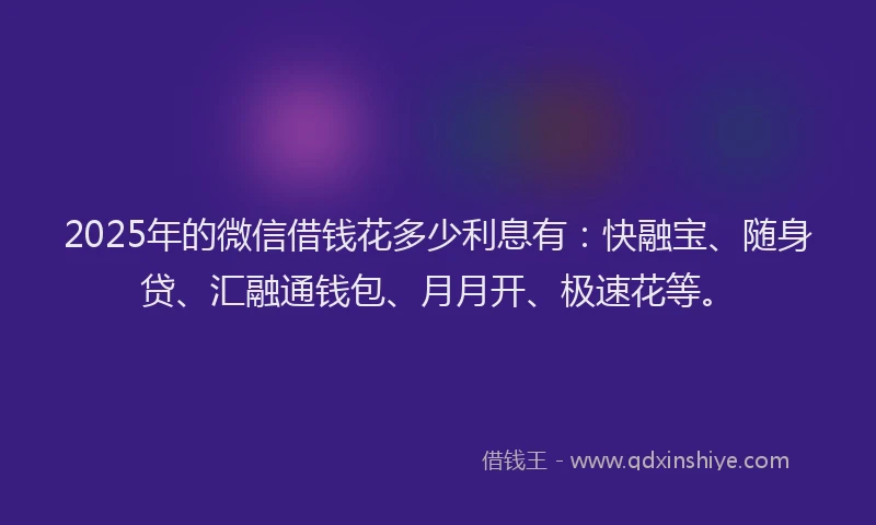 2025年的微信借钱花多少利息有：快融宝、随身贷、汇融通钱包、月月开、极速花等。