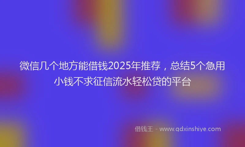 微信几个地方能借钱2025年推荐，总结5个急用小钱不求征信流水轻松贷的平台