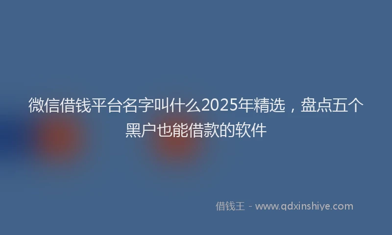 微信借钱平台名字叫什么2025年精选，盘点五个黑户也能借款的软件