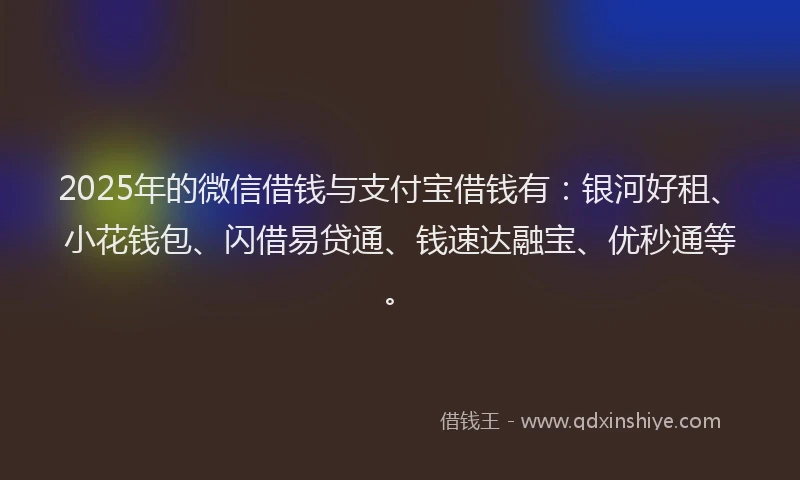 2025年的微信借钱与支付宝借钱有：银河好租、小花钱包、闪借易贷通、钱速达融宝、优秒通等。